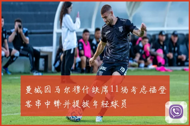曼城因马尔穆什缺席11场考虑福登客串中锋并提拔年轻球员