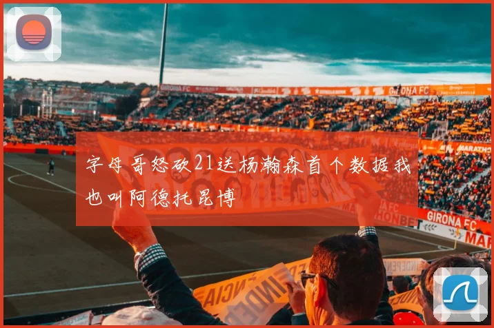 字母哥怒砍21送杨瀚森首个数据我也叫阿德托昆博