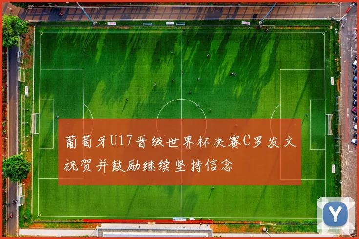 葡萄牙U17晋级世界杯决赛C罗发文祝贺并鼓励继续坚持信念