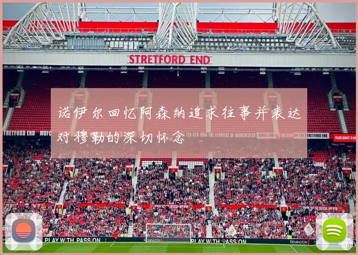 诺伊尔回忆阿森纳追求往事并表达对穆勒的深切怀念