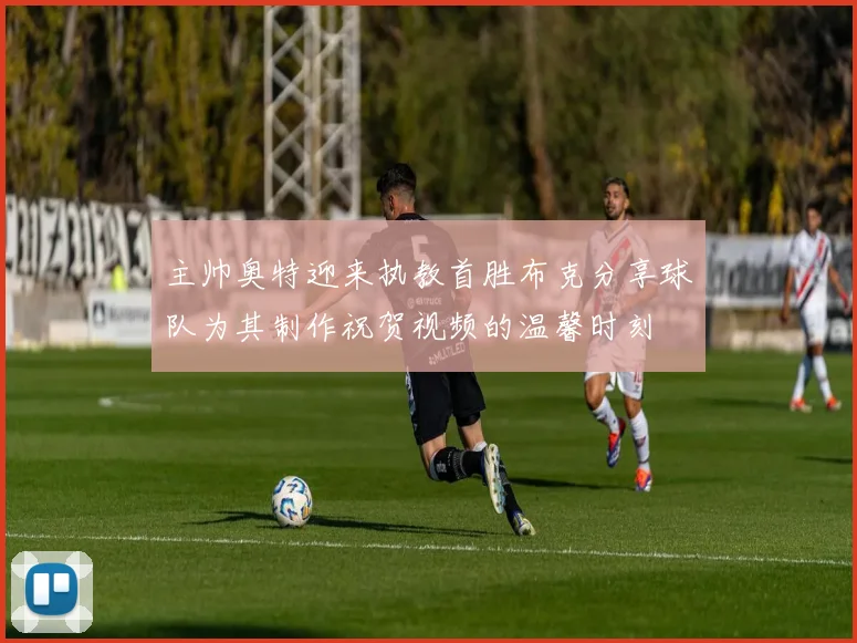 主帅奥特迎来执教首胜布克分享球队为其制作祝贺视频的温馨时刻