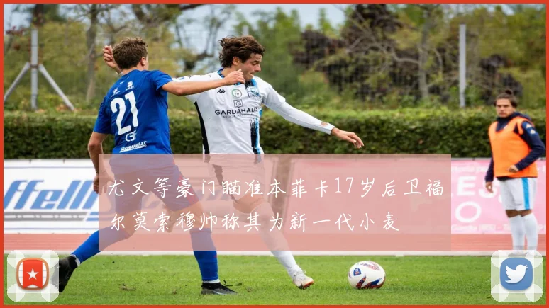 尤文等豪门瞄准本菲卡17岁后卫福尔莫索穆帅称其为新一代小麦