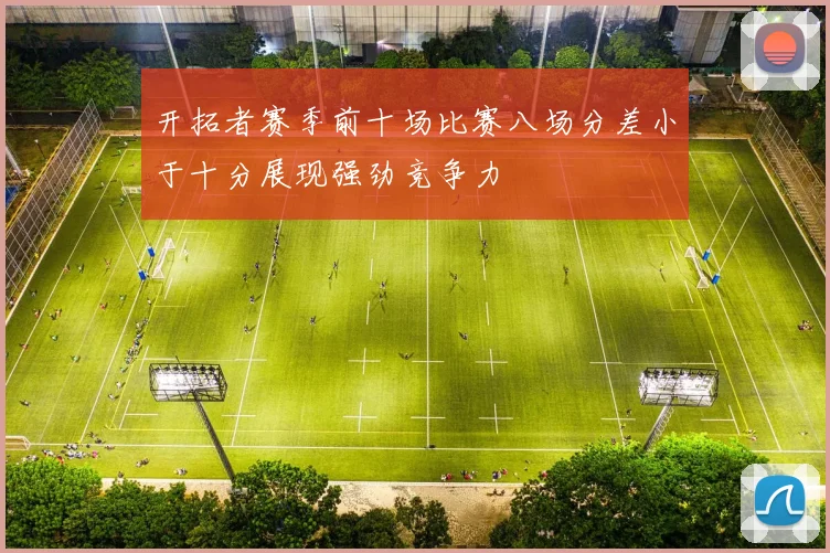 开拓者赛季前十场比赛八场分差小于十分展现强劲竞争力