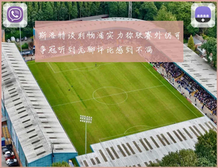 斯洛特谈利物浦实力称联赛外仍可争冠听到无聊评论感到不满