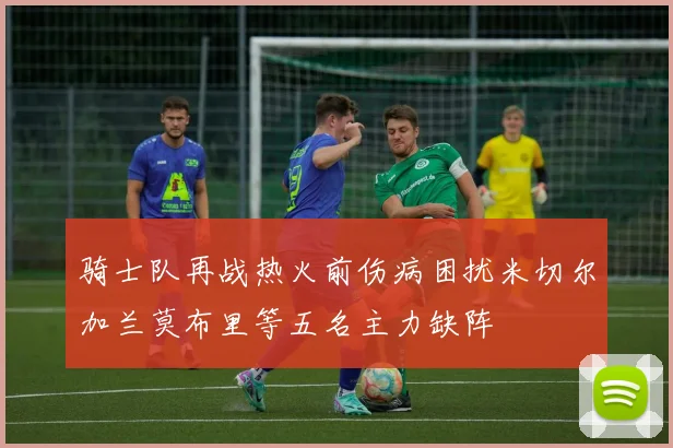 骑士队再战热火前伤病困扰米切尔加兰莫布里等五名主力缺阵