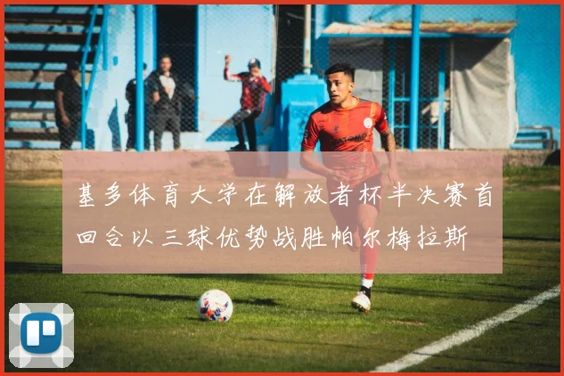 基多体育大学在解放者杯半决赛首回合以三球优势战胜帕尔梅拉斯