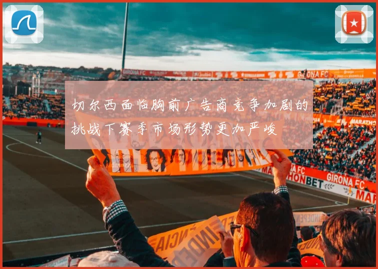 切尔西面临胸前广告商竞争加剧的挑战下赛季市场形势更加严峻