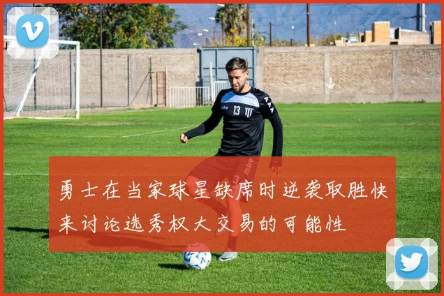 勇士在当家球星缺席时逆袭取胜快来讨论选秀权大交易的可能性