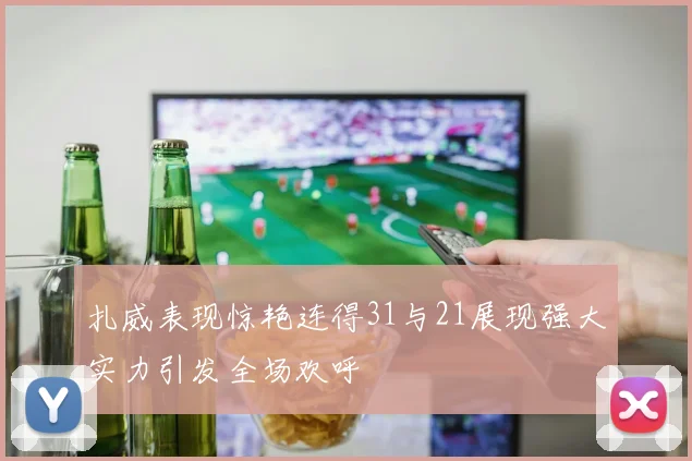 扎威表现惊艳连得31与21展现强大实力引发全场欢呼