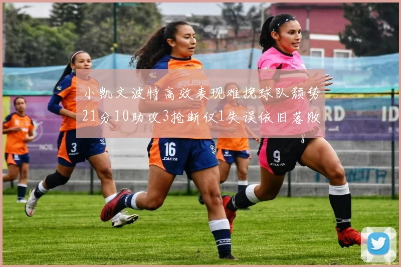 小凯文波特高效表现难挽球队颓势21分10助攻3抢断仅1失误依旧落败