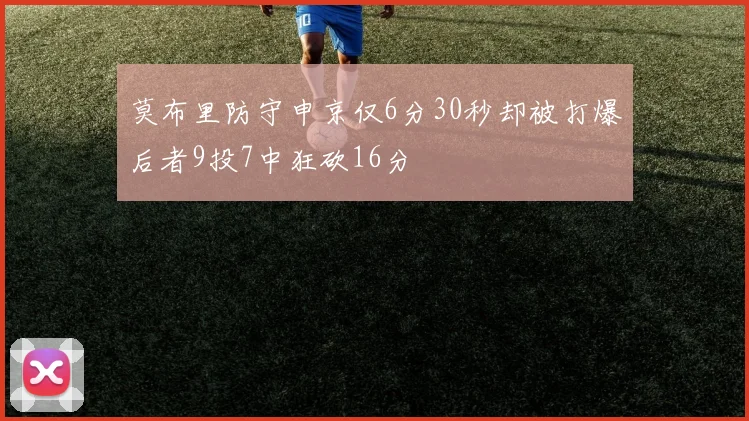 莫布里防守申京仅6分30秒却被打爆后者9投7中狂砍16分