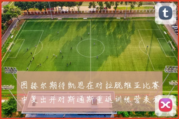 图赫尔期待凯恩在对拉脱维亚比赛中复出并对斯通斯重返训练营表示欣喜