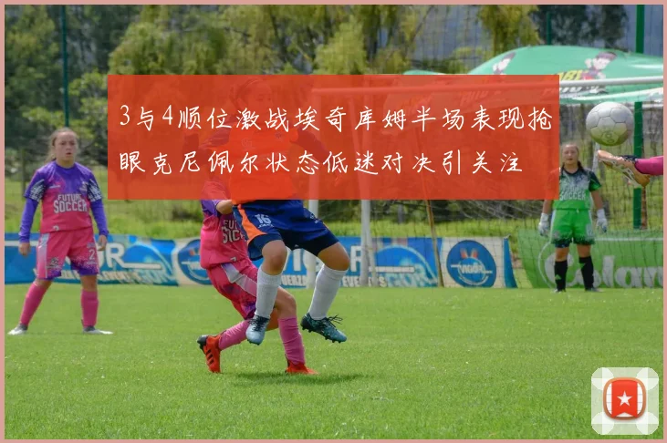 3与4顺位激战埃奇库姆半场表现抢眼克尼佩尔状态低迷对决引关注