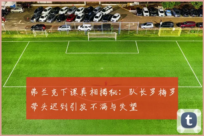 弗兰克下课真相揭秘：队长罗梅罗带头迟到引发不满与失望
