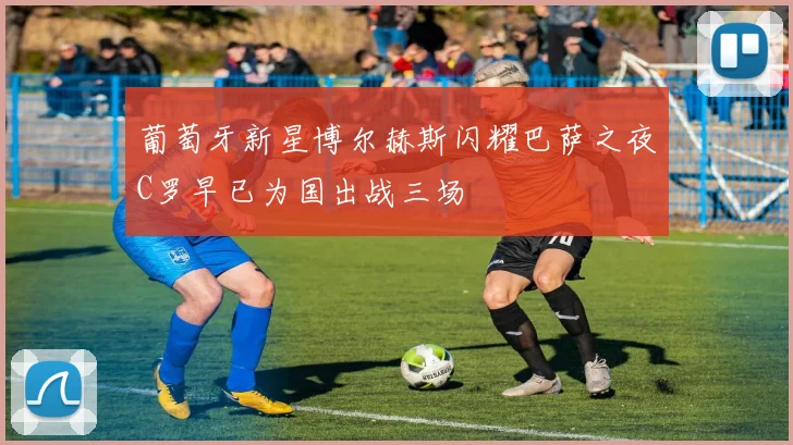 葡萄牙新星博尔赫斯闪耀巴萨之夜C罗早已为国出战三场
