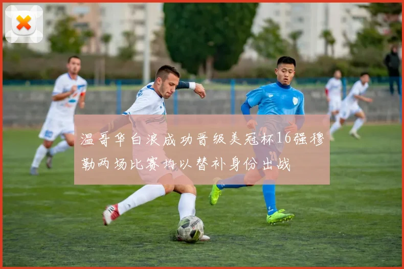 温哥华白浪成功晋级美冠杯16强穆勒两场比赛均以替补身份出战