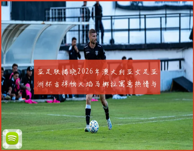亚足联揭晓2026年澳大利亚女足亚洲杯吉祥物火焰马娜拉寓意热情与活力