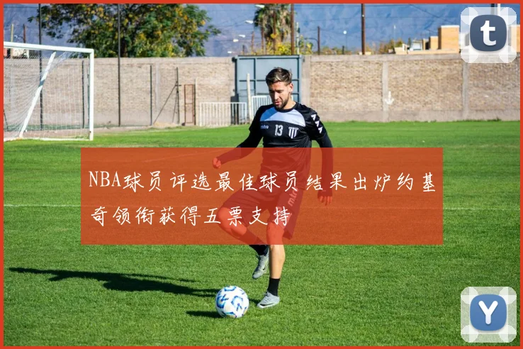NBA球员评选最佳球员结果出炉约基奇领衔获得五票支持