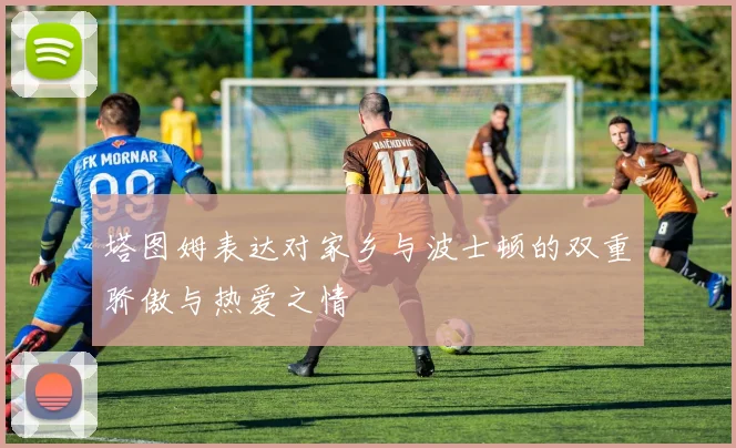 塔图姆表达对家乡与波士顿的双重骄傲与热爱之情