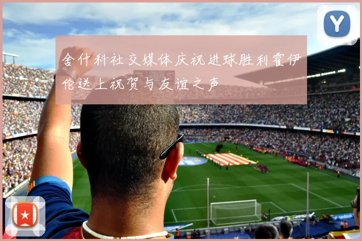 舍什科社交媒体庆祝进球胜利霍伊伦送上祝贺与友谊之声