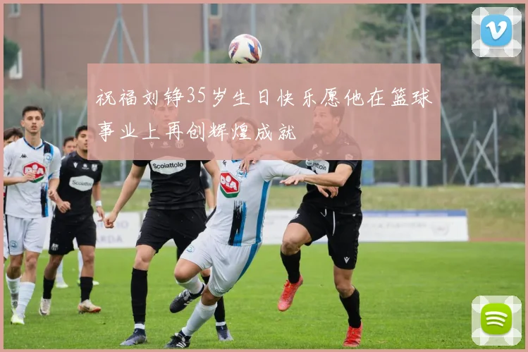 祝福刘铮35岁生日快乐愿他在篮球事业上再创辉煌成就