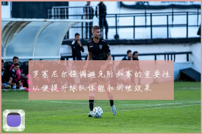 罗塞尼尔强调避免附加赛的重要性以便提升球队体能和训练效果