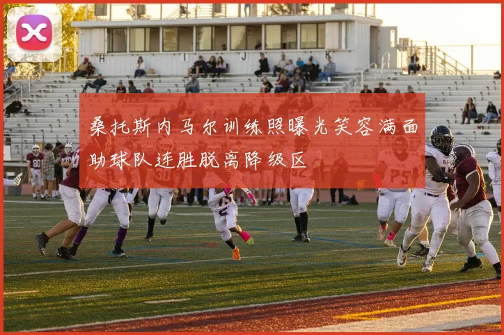 桑托斯内马尔训练照曝光笑容满面助球队连胜脱离降级区