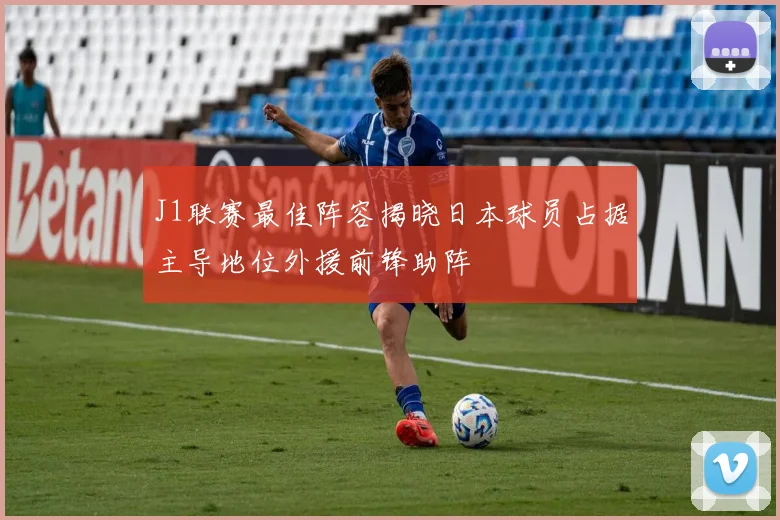 J1联赛最佳阵容揭晓日本球员占据主导地位外援前锋助阵