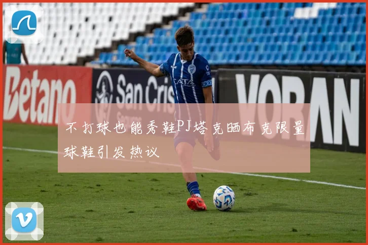 不打球也能秀鞋PJ塔克晒布克限量球鞋引发热议