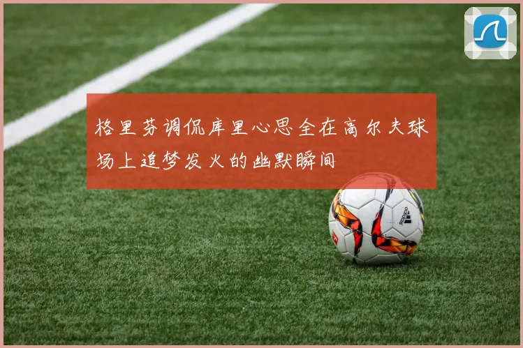 格里芬调侃库里心思全在高尔夫球场上追梦发火的幽默瞬间