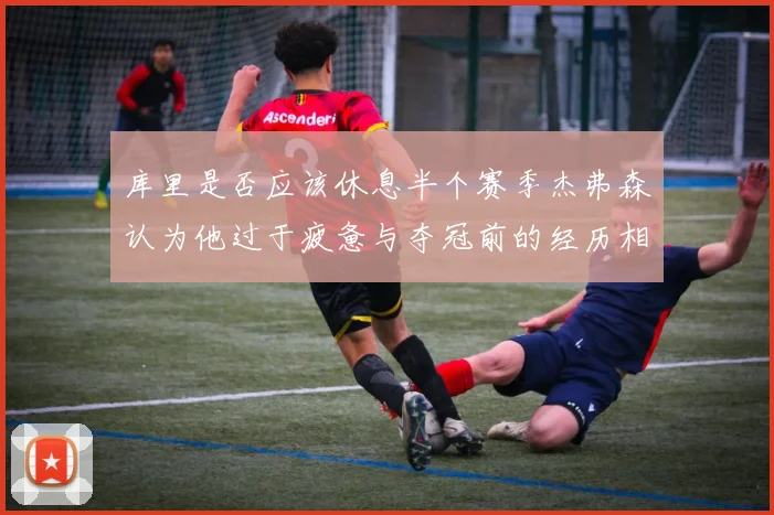 库里是否应该休息半个赛季杰弗森认为他过于疲惫与夺冠前的经历相似