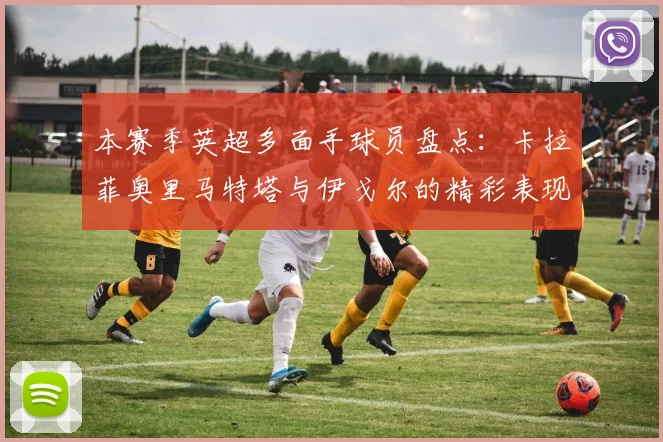 本赛季英超多面手球员盘点：卡拉菲奥里马特塔与伊戈尔的精彩表现