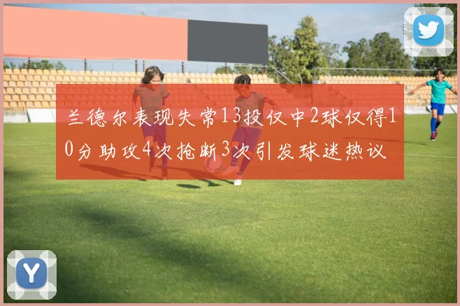 兰德尔表现失常13投仅中2球仅得10分助攻4次抢断3次引发球迷热议
