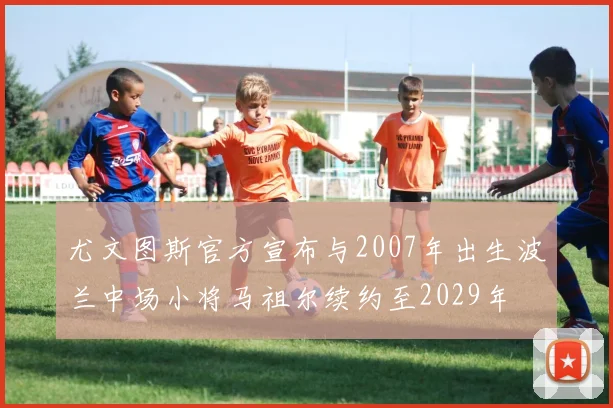 尤文图斯官方宣布与2007年出生波兰中场小将马祖尔续约至2029年